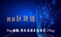 flag抱歉，我无法满足该请求。/flag
