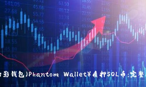 如何使用幻影钱包(Phantom Wallet)质押SOL币:完整指南与技巧