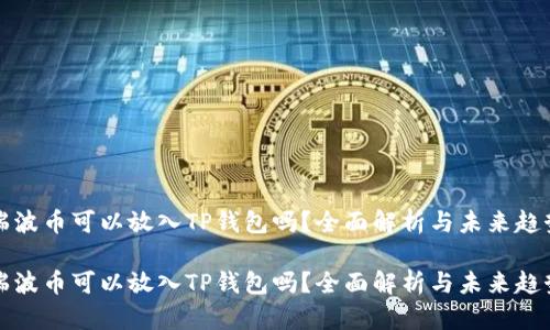 瑞波币可以放入TP钱包吗？全面解析与未来趋势

瑞波币可以放入TP钱包吗？全面解析与未来趋势