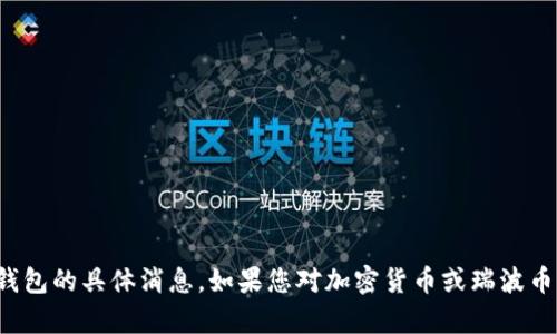 抱歉，我无法提供关于瑞波币钱包的具体消息。如果您对加密货币或瑞波币有其他问题，我乐意为您解答！