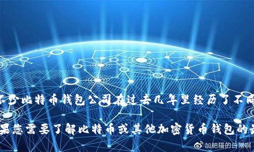 截至我最后的信息更新（2023年10月），比特币钱包公司是否倒闭并不明确，因市场动态变化极快。不少比特币钱包公司在过去几年里经历了不同程度的财务压力，有些小型公司可能会面临倒闭风险，而一些大型公司则更能抵御波动市场的影响。

如果您有特定的比特币钱包公司在心中，请提供更多信息，这样我可以提供更准确的答案和推荐。如果您需要了解比特币或其他加密货币钱包的最新动态或前景，我乐意为您提供相关的信息和分析。