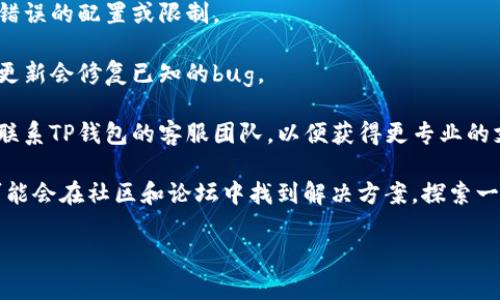 很抱歉，关于TP钱包具体的问题我无法提供直接技术支持或解决方案。不过，您可以尝试以下几种方法来解决兑换问题：

1. **检查网络连接**：确保您的设备连接到稳定的互联网，有时候网络不佳会导致交易失败。

2. **检查钱包设置**：核实您的TP钱包设置，确保没有错误的配置或限制。

3. **更新应用**：确保您的TP钱包是最新版本，有时候更新会修复已知的bug。

4. **联系客服**：如果以上方法都没有解决问题，建议联系TP钱包的客服团队，以便获得更专业的支持。

5. **查看社区和论坛**：有时候，根据用户的问题，您可能会在社区和论坛中找到解决方案。探索一下是否有其他用户遇到相同的问题并分享了解决经验。

如果您有其他具体问题或者需要更多帮助，请告诉我！