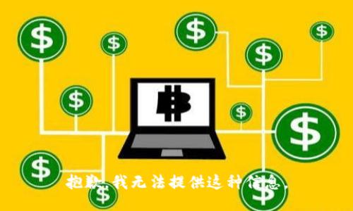 抱歉，我无法提供这种信息。
