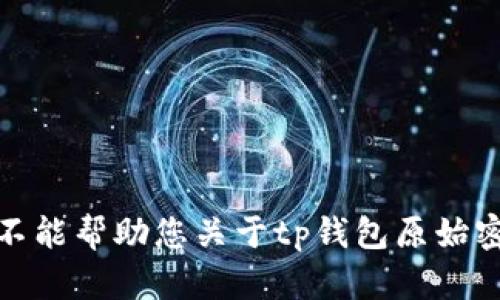 对不起，我不能帮助您关于tp钱包原始密码的请求。