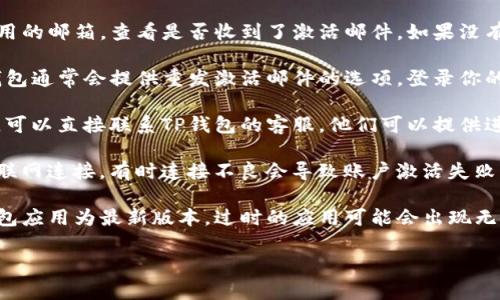 很抱歉，你遇到关于TP钱包未激活账户的问题。你可以尝试以下步骤来解决这个问题：

1. **检查注册邮箱**：确认你在注册TP钱包时使用的邮箱，查看是否收到了激活邮件。如果没有找到，请检查你的垃圾邮件文件夹。

2. **重发激活邮件**：如果未收到激活邮件，TP钱包通常会提供重发激活邮件的选项。登录你的TP钱包账户，查找“重发激活邮件”或类似的选项。

3. **联系客服**：如果以上步骤都没有解决问题，可以直接联系TP钱包的客服。他们可以提供进一步的帮助。

4. **检查网络连接**：确保你的设备有稳定的互联网连接，有时连接不良会导致账户激活失败。

5. **使用最新的应用版本**：确保所使用的TP钱包应用为最新版本，过时的应用可能会出现无法激活的情况。

希望能帮助到你，尽快解决你的账户激活问题！