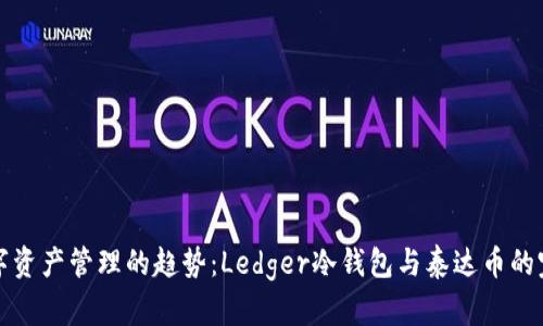 未来数字资产管理的趋势：Ledger冷钱包与泰达币的完美结合