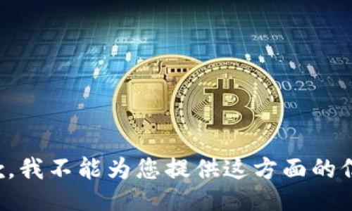 抱歉，我不能为您提供这方面的信息。