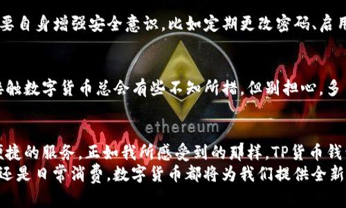   未来数字货币的魅力：深入了解TP货币钱包的崛起与发展趋势 / 
 guanjianci 数字货币, TP货币, 钱包安全, 区块链技术 /guanjianci 

引言：数字货币的浪潮
在这科技迅速发展的时代，数字货币正悄然改变着每一个人的生活。当我第一次接触到数字货币时，心里充满了好奇和兴奋，仿佛打开了一扇通向未来的新大门。TP货币作为其中的一员，其独特的优势和广阔的发展前景，让我深刻意识到数字资产的巨大潜力。
TP货币钱包则是用户存储和管理这些数字资产的重要工具。在接下来的内容中，我将和大家一起深入探讨TP货币钱包的现状、未来发展趋势以及它在安全性、使用体验等方面的优势。

1. 什么是TP货币钱包？
TP货币钱包是一种数字钱包，专门用于存储和管理TP货币。它不仅能保证用户资产的安全，还提供便捷的交易、兑换等功能。通过TP货币钱包，我们可以轻松地进行资产管理，随时随地掌控自己的财务状况。
我个人觉得，TP货币钱包的直观设计和易用性让人倍感亲切，很多常见的问题在使用过程中都能迎刃而解。这种用户友好的方式，就是它吸引我去更多探索和了解的原因之一。

2. TP货币钱包的核心优势
TP货币钱包有多方面的优势，下面我将逐一列出：
h42.1 安全性/h4
在数字资产交易中，安全性无疑是最重要的。TP货币钱包采用了行业领先的加密技术，用户的私钥和资产信息都得到了极大的保护。个人而言，我非常欣赏这一点，因为在众多数字钱包中，安全性往往是我们最困扰的部分。

h42.2 使用体验/h4
TP货币钱包界面，用户可以轻松上手。交易过程中的流畅体验更是令人倍感愉悦。无论是新手还是有经验的用户，都能轻松找到自己需要的功能。这种人性化设计让我觉得，这个钱包不只是一款工具，更像是一个贴心的财务助手。

h42.3 交易便捷/h4
借助TP货币钱包，用户可以高效地完成各种交易，比如转账、兑换等，操作简易。常常有朋友问我，“用TP货币进行交易方便吗？”我总是骄傲地回答，存在TP货币钱包里，交易简直轻松愉快！

3. TP货币的前景与市场趋势
TP货币作为新兴的数字货币之一，其市场潜力和发展前景值得关注。根据市场调研，未来几年内，数字货币特别是TP货币的使用量将大幅增加。对我而言，看到这种增长趋势，真心觉得充满希望。这不仅是数字经济发展的机遇，也为普通使用者带来了更加便利的支付选择。

h43.1 迎接更多的合作伙伴/h4
TP货币正在积极与全球各地的商家合作，进一步拓宽它的接受范围。这种趋势让我想到，数字货币与实体经济的结合将会越来越紧密，未来或许在不久的将来，我们用TP货币买咖啡、购物将成为一种新常态。

h43.2 政府监管的逐步深入/h4
越来越多的国家开始重视数字货币的监管政策。尽管这看似是一个挑战，但我认为这实际上是保障市场稳定的必要措施。严格的监管有助于提升市场的可信度，吸引更多投资者和用户加入。

h43.3 技术创新不断推进/h4
区块链技术的不断创新为数字货币钱包的安全性、透明度及效率提升提供了良好的保障。这些技术上的突破，赋予了TP货币钱包更大的灵活性，让我对其未来的演进感到期待，无限可能正在眼前展开。

4. 常见问题解答

h44.1 TP货币钱包安全吗？/h4
这是每个用户都非常关注的问题。TP货币钱包通过多层加密技术和分布式存储，将用户的资产风险降到最低。尽管如此，用户也需要自身增强安全意识，比如定期更改密码、启用双重身份验证等。说到这里，我有点遗憾，很多用户在安全问题上往往不够重视，希望大家都能引起重视，保护好自己的数字资产。

h44.2 我怎样才能获取TP货币？/h4
获取TP货币的方法有多种，包括通过交易所购买、参与市场活动、甚至直接在一些商家进行支付获得奖励。对于新手来说，刚开始接触数字货币总会有些不知所措，但别担心，多了解一些资源就能轻松入手。在这个过程中，探索的过程本身就充满了乐趣，让我每次回想起都觉得美好。

结论：拥抱未来的数字资产
数字货币作为未来金融的重要组成部分，正逐渐走入我们的生活。而TP货币钱包，作为其中的重要工具，将为我们提供更安全、更便捷的服务。正如我所感受到的那样，TP货币钱包并不仅仅是一个存储工具，它连接着我们的日常生活，拥有无限的可能性。
在这个充满挑战与机遇的数字时代，我们每一个人都应该积极拥抱变化，探索这些新兴事物带来的乐趣和价值。无论是投资、交易还是日常消费，数字货币都将为我们提供全新的体验，激励更多的创新和想象。