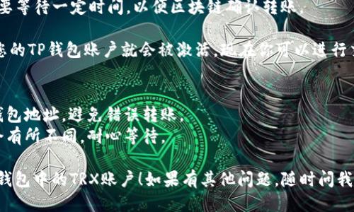 要激活TP钱包中的TRX账户，可以按照以下步骤进行：

1. **下载并安装TP钱包**：首先确保你已经在手机上下载并安装了TP钱包应用，支持安卓和iOS平台。
   
2. **创建或导入钱包**：打开TP钱包后，如果你是新用户，可以选择创建一个新钱包；如果你已经有钱包，可以选择导入。

3. **获取TRX**：在激活TRX账户之前，你需要先获取一些TRX。这可以通过以下几种方式实现：
   - **购买TRX**：通过加密货币交易所（如币安、火币等）购买TRX，然后转入你的TP钱包。
   - **接受转账**：如果你认识其他持有TRX的人，可以请他们转账给你。

4. **转入TRX**：在TP钱包中选择“资产”选项，找到TRX并点击“接收”，复制你的TRX地址，将购买或接受的TRX转入此地址。

5. **等待确认**：转账完成后，可能需要等待一定时间，以便区块链确认转账。

6. **激活账户**：一旦你的TRX到账，您的TP钱包账户就会被激活。现在你可以进行交易、投资等操作。

### 注意事项
- 确保在进行任何转账前，仔细检查钱包地址，避免错误转账。
- 由于网络拥堵，转账确认时间可能会有所不同，耐心等待。

希望这些步骤能够帮助你顺利激活TP钱包中的TRX账户！如果有其他问题，随时问我。