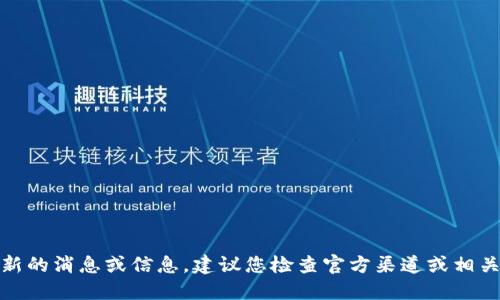 很抱歉，我无法提供最新的消息或信息。建议您检查官方渠道或相关网站以获取最新消息。