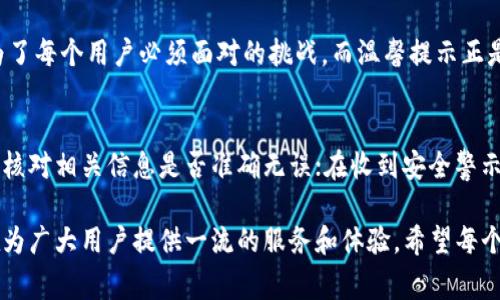 在tp钱包里面出现温馨提示，是为了给用户提供更好的服务以及安全保障。这些提示通常包括了与钱包安全、使用注意事项、交易信息及系统更新等内容，旨在提醒用户在使用tp钱包时注意相关的重要事项，以减少可能的安全隐患和使用误区。以下是对tp钱包出现温馨提示的原因以及用户应如何理解和应对这些提示的详细解析。

温馨提示的主要功能
首先，温馨提示的出现能够帮助用户更好地了解tp钱包的使用规则和最佳实践。随着数字货币的普及，越来越多的人开始使用钱包管理他们的资产。然而，数字资产的管理和传统资产有所不同，有很多用户可能对这一领域并不是非常熟悉，因此在使用过程中存在不少疑虑和问题。温馨提示正是为了填补这一空白，向用户提供必要的信息和指引。

安全警示
温馨提示中最重要的一项内容就是安全警示。tp钱包会定期提醒用户一些基本的安全注意事项，比如不轻易点击陌生链接、不将私钥泄露给任何人、时刻保持软件更新等。这些警示的目的是为了保障用户的资产安全，因为在数字货币行业，黑客攻击和欺诈行为时有发生，很多用户在无意中就容易陷入骗局。

交易注意事项
除了安全警示，温馨提示还包括交易注意事项。当用户进行交易时，钱包可能会提示用户确认交易信息，确保地址的正确性，以及交易的目的地和数量是否符合预期。这是为了避免因输入错误导致资金损失的情况。有些用户在紧张或匆忙的情况下容易出现低级错误，而温馨提示能有效降低这种风险。

系统更新与维护
此外，温馨提示还可能包含系统更新和维护的信息。当钱包进行重要的更新或者维护时，系统会提前告知用户，让用户了解当前状态，避免在维护期间进行交易导致不必要的麻烦。用户应保持关注，确保他们在使用钱包时不会受到系统问题的干扰。

用户体验和人性化服务
tp钱包在设计温馨提示的时候，还考虑了用户体验和人性化服务。通过简单易懂的语言，帮助用户快速理解这些提示的内容。例如，只要用户预留几分钟时间来阅读和理解这些提示，就能有效避免一些潜在问题。因此，用户在使用中需保持耐心和关注。

总结
在tp钱包中，温馨提示不仅仅是信息的传达，更是一种对用户使用体验的关心与尊重。通过这些提示，tp钱包能够帮助用户建立起更安全、合理的使用习惯，减少风险，提升持币信心。

常见问题解答

问题一：温馨提示是否会影响钱包的使用体验？
有些用户可能会觉得频繁的温馨提示会打扰到他们的使用体验，然而从安全的角度来看，实际上这些提示是更重要的。在这个数字时代，安全问题成为了每个用户必须面对的挑战，而温馨提示正是为了帮助用户提升防范意识，避免因疏忽而造成损失。我们应该从长远的角度来看待这一问题，真心觉得这些提示在很大程度上是值得的。

问题二：如何最好地利用这些温馨提示？
利用这些温馨提示的最佳方式就是养成良好的习惯。用户在阅读温馨提示时，应认真对待每一条信息，将其转化为实际操作。例如，在进行交易前，务必核对相关信息是否准确无误；在收到安全警示时，务必加强对账户的保护。这些小细节，往往能够在关键时刻保护我们的资产，真心觉得这也是tp钱包带给用户的一种负责态度。

总之，tp钱包的温馨提示不仅是技术上的设计，也是服务理念的体现。在未来，随着数字货币的不断发展和普及，相信这些温馨提示会不断和完善，旨在为广大用户提供一流的服务和体验。希望每个用户都能在这样的环境中，安全、方便地使用自己的数字资产。