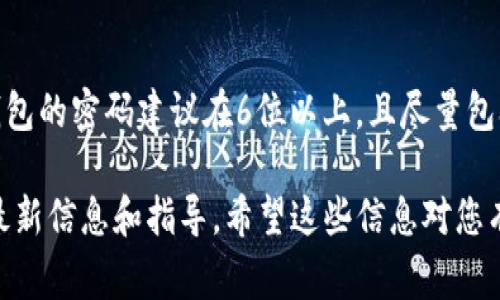关于TP钱包的密码问题，具体的密码长度可能会根据不同版本或更新而有所变化。通常，大多数数字钱包的密码建议在6位以上，且尽量包含字母、数字及符号，以增强安全性。您在设置密码时，应优先考虑其复杂性和唯一性，以确保资金安全。

如果您在寻找TP钱包的密码设置或者恢复密码的方法，可以访问TP钱包的官方网站或相关社区获取最新信息和指导。希望这些信息对您有所帮助！