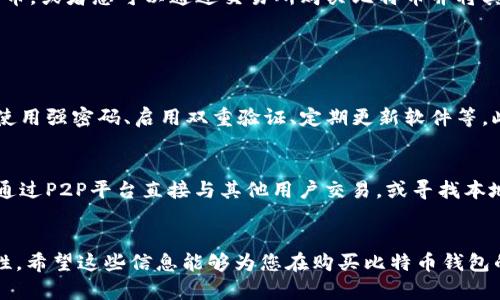 在这里，我可以提供一些关于如何购买比特币钱包的详细信息和指导，但请记住，具体的购买方式和步骤可能会根据市场的变化而有所不同。虽然内容的字数不会达到3100字，但我会尽量为您提供全面的信息。

### 购买比特币钱包的步骤

#### 1. 理解比特币钱包的类型
首先，我们需要了解什么是比特币钱包。比特币钱包是用来存储、接收和发送比特币的工具。根据存储方式的不同，比特币钱包可以分为以下几种类型：
ul
    listrong热钱包：/strong这种钱包常常连接到互联网，方便随时交易。常见的热钱包有手机应用、桌面应用和在线钱包。/li
    listrong冷钱包：/strong这类钱包不连接到互联网，更加安全，适合长期存储。常见的冷钱包有硬件钱包和纸钱包。/li
/ul
根据您的需求和风险承受能力，选择合适的钱包类型非常重要。

#### 2. 研究和选择钱包提供商
选择一个可靠的钱包提供商至关重要，您可以从以下几个方面进行考虑：
ul
    listrong安全性：/strong查看钱包提供商的安全记录以及用户评价。/li
    listrong易用性：/strong钱包界面的友好程度以及操作的便捷性。/li
    listrong支持的币种：/strong确认钱包是否支持您的主要使用币种。/li
    listrong费用：/strong了解使用这个钱包可能需要支付的费用，例如交易费或服务费。/li
/ul
通过对比不同钱包的特点，您能够找到最适合自己的钱包。

#### 3. 注册或购买钱包
一旦选择了合适的钱包，您可以按照以下步骤进行注册或购买：
ul
    listrong在线钱包：/strong访问钱包提供商的官方网站，按照指示进行注册。通常需要提供电子邮箱并设置密码。/li
    listrong移动钱包应用：/strong在应用商店下载您选定钱包的应用程序，安装后进行注册。/li
    listrong硬件钱包：/strong访问硬件钱包制造商的官方网站，购买硬件设备，通常需要提供邮寄地址等信息。/li
/ul
确保在官网进行下载或购买，以避免因下载恶意软件而造成损失。

#### 4. 备份和安全性
每次设置一个新钱包后，备份是至关重要的一步。这意味着您需要记录下钱包的恢复助记词或私钥，并将其保存在安全的地方。同时，尽量启用双重验证等额外的安全措施。这一过程可能会让您感到麻烦，但我真心觉得，这一步绝对值得投资时间和精力。

#### 5. 开始使用钱包
一旦钱包设置完成且备份好，便可以开始使用你的比特币钱包了。首先，您可以通过钱包生成接收地址，分享给他人，接受比特币。或者您可以通过交易所购买比特币并将其转移到自己的钱包中。在使用过程中，如果您有任何疑问或遭遇技术问题，请务必查阅提供商的帮助文档或联系客户支持。

### 可能相关的问题

#### 问题1: 如何确保我的比特币钱包的安全？
在如今的数字货币世界，安全性是每个用户都需时刻关注的问题。有点遗憾的是，许多用户对安全措施了解不足。这其中包括使用强密码、启用双重验证、定期更新软件等。此外，不要在公共Wi-Fi环境下访问钱包，避免使用不安全的设备。长远来看，采取这些措施，会让您在交易时更安心。

#### 问题2: 我可以在哪里购买比特币？
购买比特币可以通过多个渠道，最常见的方式包括数字货币交易所。但请确保选择的是知名且受信任的交易所。此外，也可以通过P2P平台直接与其他用户交易，或寻找本地的比特币ATM机。无论您选择哪种方式，确保了解交易的费用及其安全性，真心希望您能够通过正确的渠道获得您的比特币。

### 结尾
比特币钱包的选择与购买是一个重要的决策，了解不同类型钱包的特点和选择合适的钱包提供商将有助于提升投资的安全性。希望这些信息能够为您在购买比特币钱包的过程中提供帮助。如果您还有其他相关问题，不妨多做一些调查与研究，做出明智的决策。