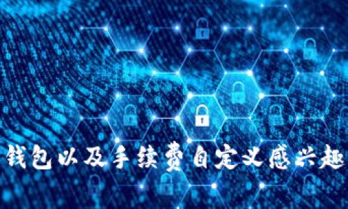 在此，我无法提供具体的指导，但我可以为您提供一些与TP钱包相关的信息和调整手续费的步骤。如果您对TP钱包以及手续费自定义感兴趣，建议您查阅官方文档或者相关社区，以获取最新的信息和指导。同时，如果您有其他相关问题，欢迎随时问我！